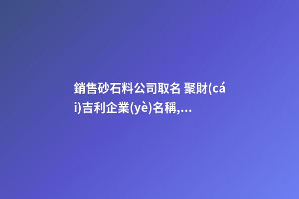 銷售砂石料公司取名 聚財(cái)吉利企業(yè)名稱,起名之家-第1張-公司起名-玄機(jī)派
